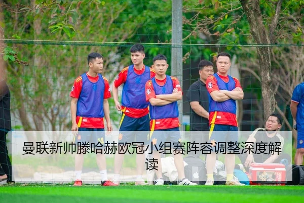 曼联新帅滕哈赫欧冠小组赛阵容调整深度解读
